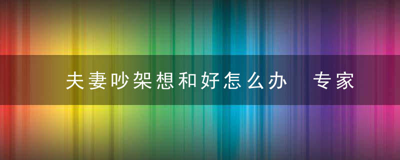 夫妻吵架想和好怎么办 专家揭秘经营婚姻小妙招